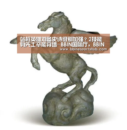 站桩英雄刘备史诗级别加强?2技能身先士卒能穿墙-BBIN国际厅,BBIN入口,BBIN下载,BBIN百家乐(图3) BBIN国际厅,BBIN入口,BBIN下载,BBIN百家乐
