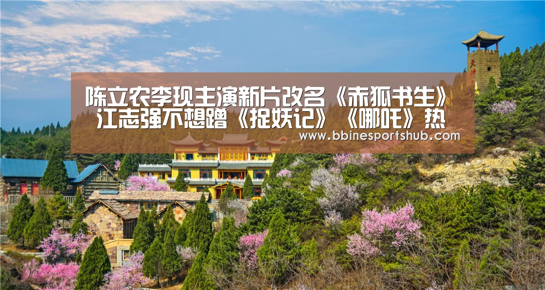 陈立农李现主演新片改名《赤狐书生》 江志强不想蹭《捉妖记》《哪吒》热度_BBIN国际厅,BBIN入口,BBIN下载,BBIN百家乐(图4) BBIN国际厅,BBIN入口,BBIN下载,BBIN百家乐