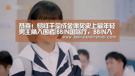 恭喜!易烊千玺成金像奖史上最年轻男主角入围者|BBIN国际厅,BBIN入口,BBIN下载,BBIN百家乐(图1) BBIN国际厅,BBIN入口,BBIN下载,BBIN百家乐