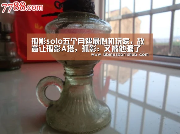 孤影solo五个月遇最心机玩家,故意让孤影A塔,孤影:又被他骗了_BBIN国际厅,BBIN入口,BBIN下载,BBIN百家乐(图4) BBIN国际厅,BBIN入口,BBIN下载,BBIN百家乐