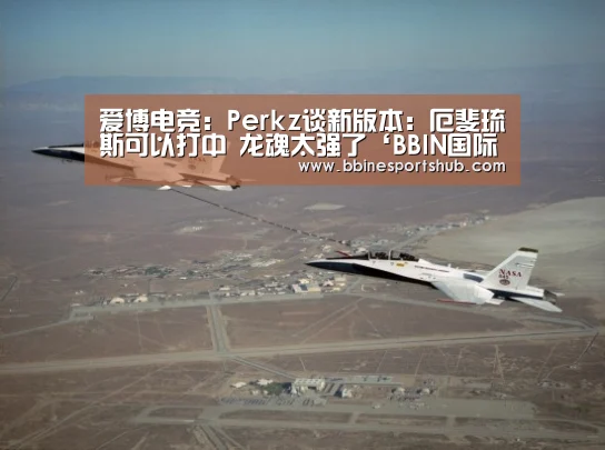 爱博电竞:Perkz谈新版本:厄斐琉斯可以打中 龙魂太强了‘BBIN国际厅,BBIN入口,BBIN下载,BBIN百家乐’(图4) BBIN国际厅,BBIN入口,BBIN下载,BBIN百家乐