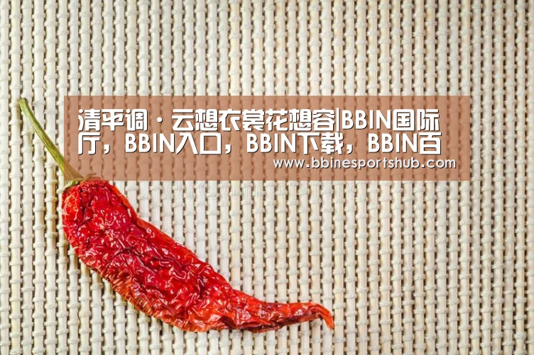 清平调·云想衣裳花想容|BBIN国际厅,BBIN入口,BBIN下载,BBIN百家乐(图2) BBIN国际厅,BBIN入口,BBIN下载,BBIN百家乐