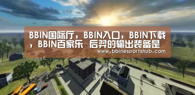 BBIN国际厅,BBIN入口,BBIN下载,BBIN百家乐-后羿的输出装备是什么?新手:电刀,黄金:吸血刀,而大神:难道不是它吗?(图1) BBIN国际厅,BBIN入口,BBIN下载,BBIN百家乐